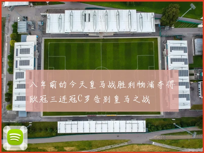 八年前的今天皇马战胜利物浦夺得欧冠三连冠C罗告别皇马之战
