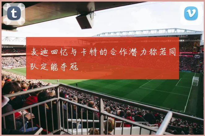 麦迪回忆与卡特的合作潜力称若同队定能夺冠