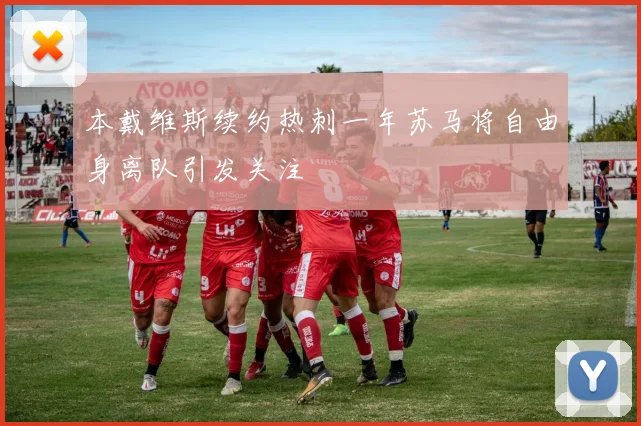 本戴维斯续约热刺一年苏马将自由身离队引发关注
