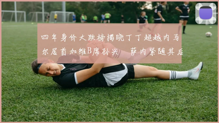 四年身价大跌榜揭晓丁丁超越内马尔居首加维B席孙兴慜萨内紧随其后