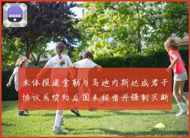 米体报道索勒与乌迪内斯达成君子协议或续约后国米租借并强制买断