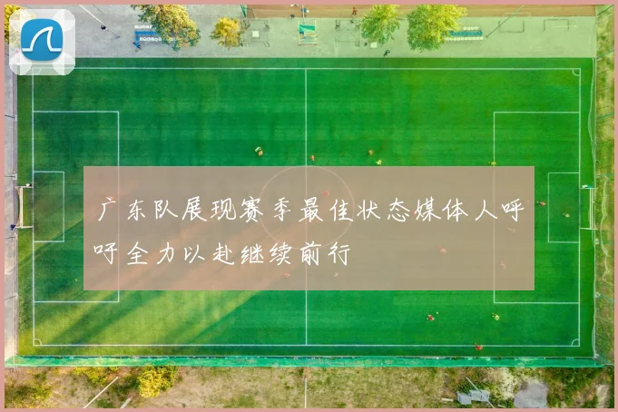 广东队展现赛季最佳状态媒体人呼吁全力以赴继续前行