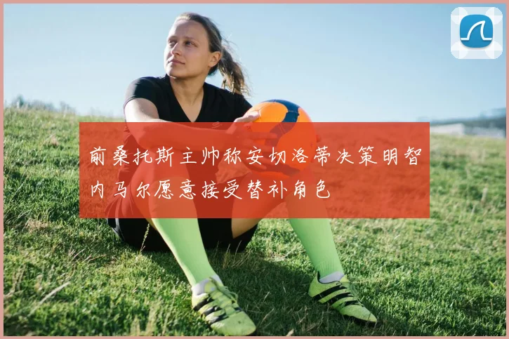 前桑托斯主帅称安切洛蒂决策明智内马尔愿意接受替补角色