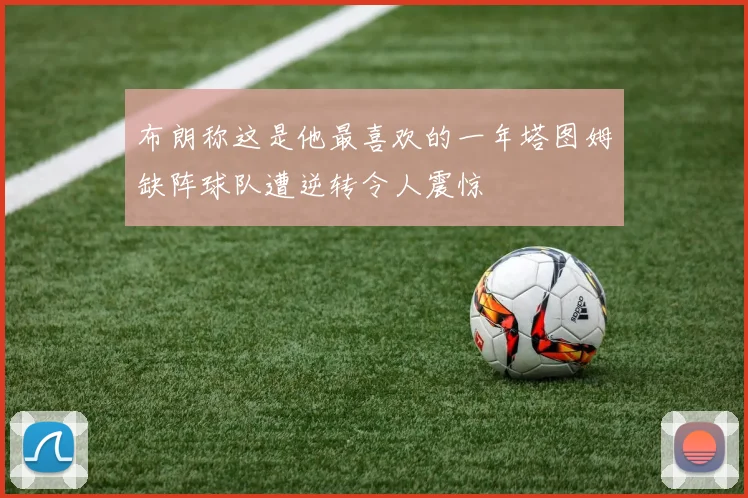 布朗称这是他最喜欢的一年塔图姆缺阵球队遭逆转令人震惊