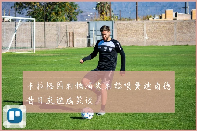 卡拉格因利物浦失利怒喷费迪南德昔日友谊成笑谈