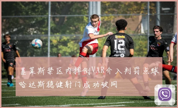 基莱斯禁区内摔倒VAR介入判罚点球哈达斯稳健射门成功破网