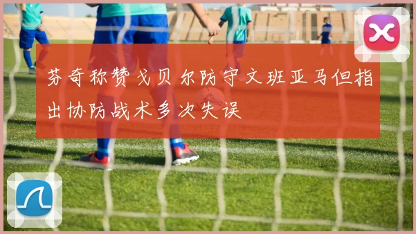 芬奇称赞戈贝尔防守文班亚马但指出协防战术多次失误