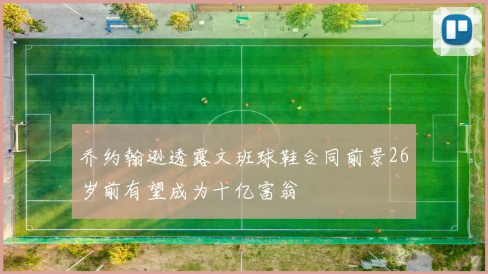 乔约翰逊透露文班球鞋合同前景26岁前有望成为十亿富翁