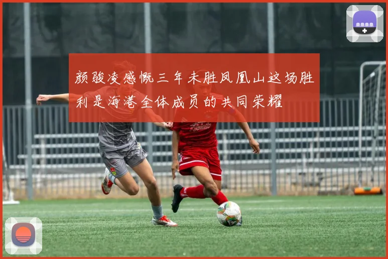 颜骏凌感慨三年未胜凤凰山这场胜利是海港全体成员的共同荣耀