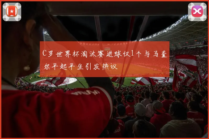 C罗世界杯淘汰赛进球仅1个与马奎尔平起平坐引发热议