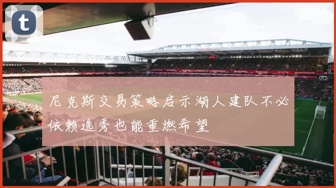 尼克斯交易策略启示湖人建队不必依赖选秀也能重燃希望