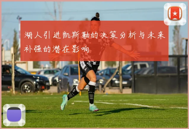 湖人引进凯斯勒的决策分析与未来补强的潜在影响