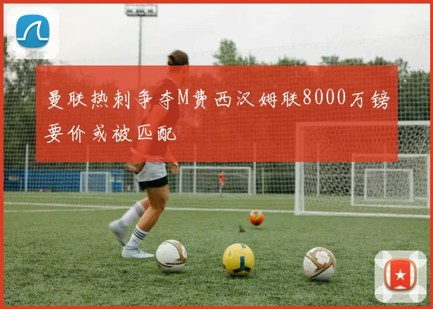曼联热刺争夺M费西汉姆联8000万镑要价或被匹配