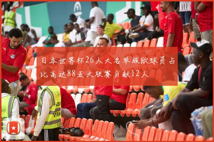 日本世界杯26人大名单旅欧球员占比高达88五大联赛贡献12人