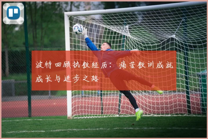 波特回顾执教经历：痛苦教训成就成长与进步之路