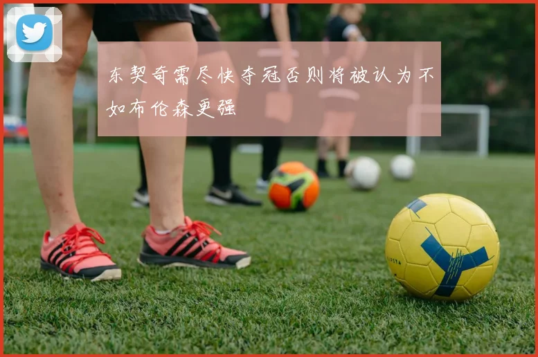 东契奇需尽快夺冠否则将被认为不如布伦森更强