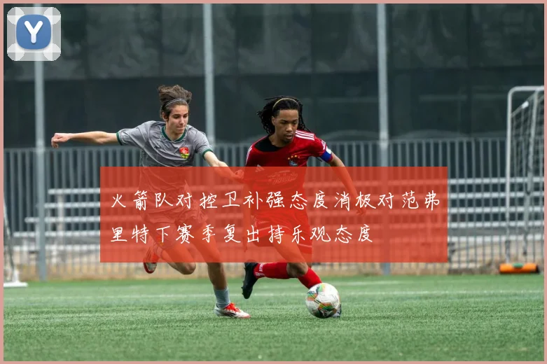 火箭队对控卫补强态度消极对范弗里特下赛季复出持乐观态度