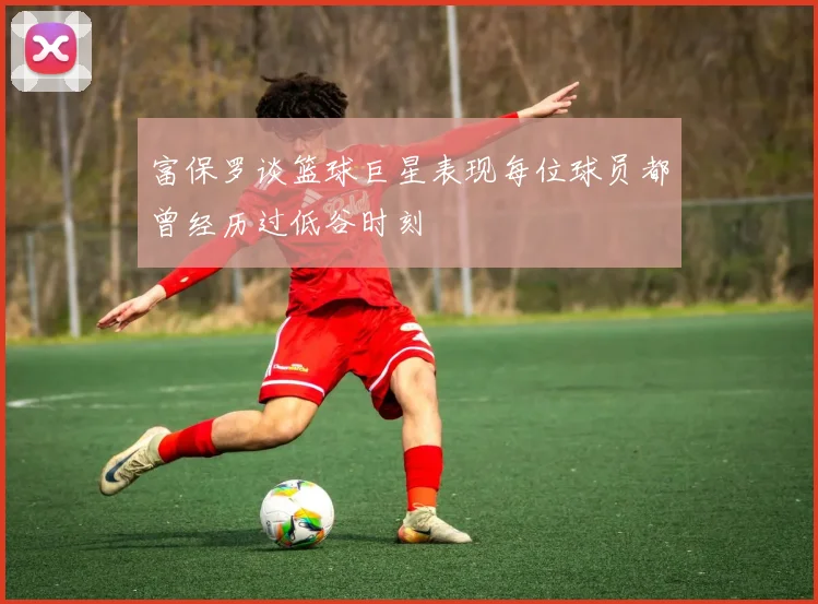 富保罗谈篮球巨星表现每位球员都曾经历过低谷时刻