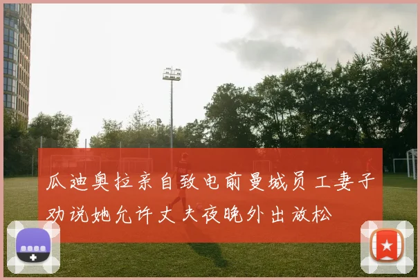瓜迪奥拉亲自致电前曼城员工妻子劝说她允许丈夫夜晚外出放松