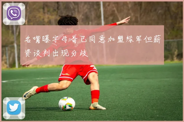名嘴曝字母哥已同意加盟绿军但薪资谈判出现分歧