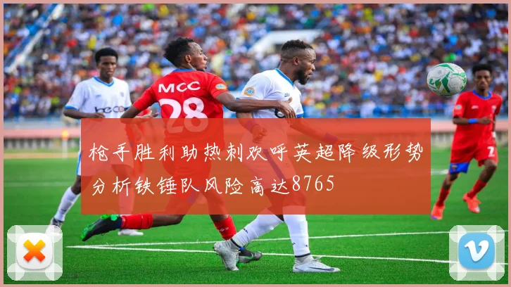 枪手胜利助热刺欢呼英超降级形势分析铁锤队风险高达8765