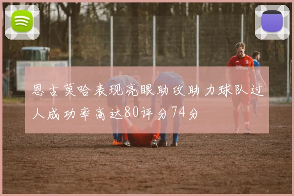 恩古莫哈表现亮眼助攻助力球队过人成功率高达80评分74分