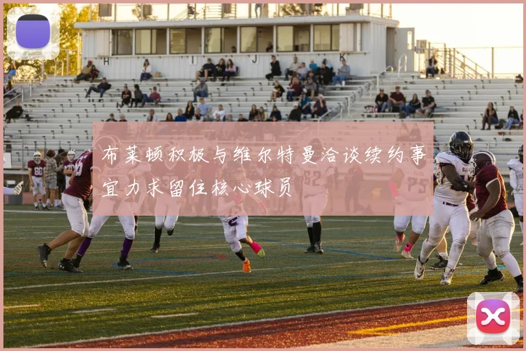 布莱顿积极与维尔特曼洽谈续约事宜力求留住核心球员