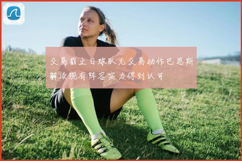 交易截止日球队无交易动作巴恩斯解读现有阵容实力得到认可