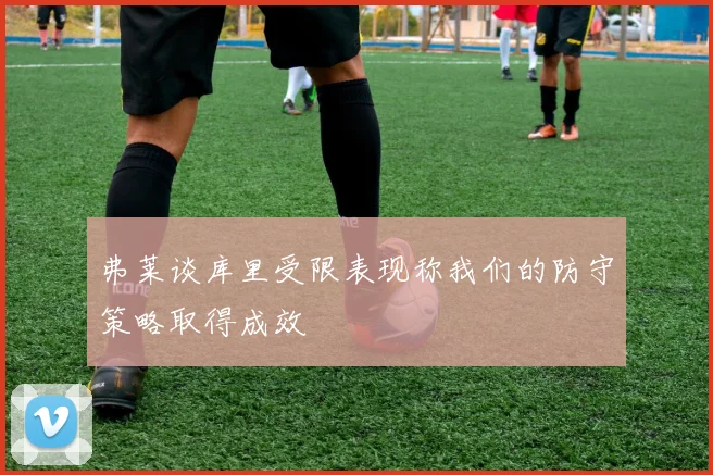 弗莱谈库里受限表现称我们的防守策略取得成效