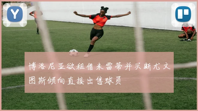 博洛尼亚欲租借米雷蒂并买断尤文图斯倾向直接出售球员